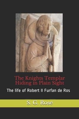 The Knights Templar Hiding in Plain Sight: The life of Robert II Furfan de Ros by S. G. Rose