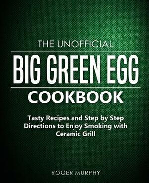 The Unofficial Big Green Egg Cookbook: Tasty Recipes and Step by Step Directions to Enjoy Smoking with Ceramic Grill by Roger Murphy