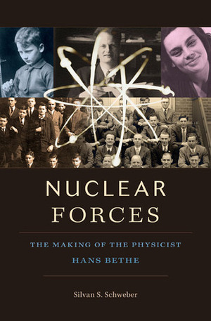 Nuclear Forces: The Making of the Physicist Hans Bethe by Silvan S. Schweber