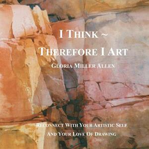 I Think Therefore I Art: Reconnect With Your Artistic Self And Your Love of Drawing by Gloria Miller Allen