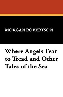 Where Angels Fear to Tread and Other Tales of the Sea by Morgan Robertson