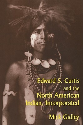 Edward S. Curtis and the North American Indian, Incorporated by Mick Gidley
