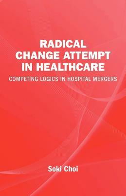 Radical Change Attempt in Healthcare - Competing Logics in Hospital Mergers by Soki Choi