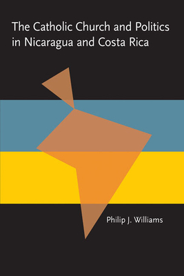 The Catholic Church and Politics in Nicaragua and Costa Rica by Philip Williams