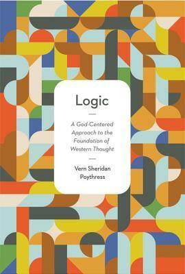 Logic: A God-Centered Approach to the Foundation of Western Thought by Vern Sheridan Poythress