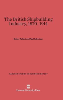 The British Shipbuilding Industry, 1870-1914 by Sidney Pollard, Paul Robertson