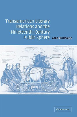 Transamerican Literary Relations and the Nineteenth-Century Public Sphere by Anna Brickhouse