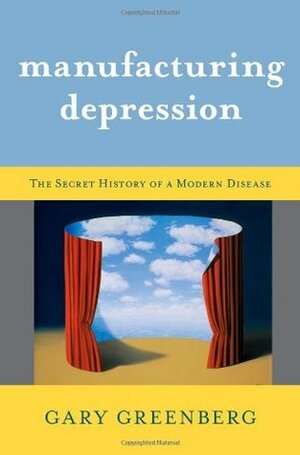 Manufacturing Depression: The Secret History Of A Modern Disease by Gary Greenberg