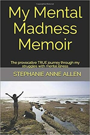 My Mental Madness Memoir: The Provocative True Journey Through My Struggles with Mental Illness by Stephanie Anne Allen