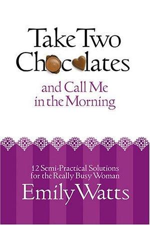 Take Two Chocolates and Call Me in the Morning: 12 Semi Practical Solutions for the Woman on Overload by Emily Watts, Emily Watts