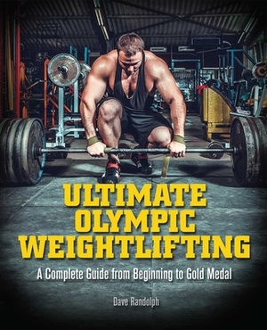 Ultimate Olympic Weightlifting: A Complete Guide to Barbell Lifts--From Beginner to Gold Medal by Dave Randolph