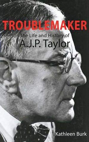 The Troublemaker: The Life and History of A.J.P. Taylor by Professor of Modern and Contemporary History Kathleen Burk, Kathleen Burk