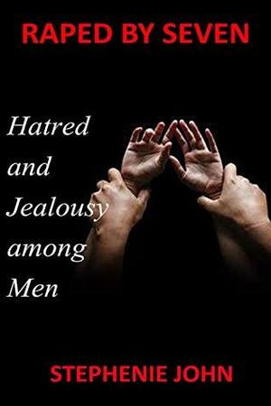 Raped By Seven : Hatred and Jealousy Among Men by Stephanie John