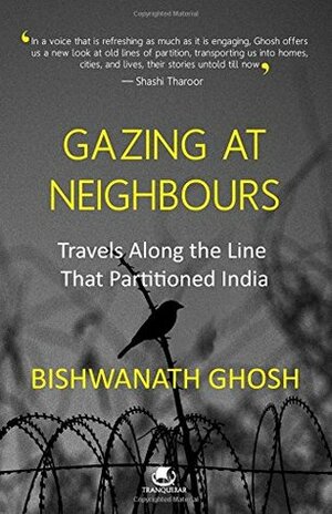 Gazing at Neighbours: Travels Along the Line That Partitioned India by Bishwanath Ghosh