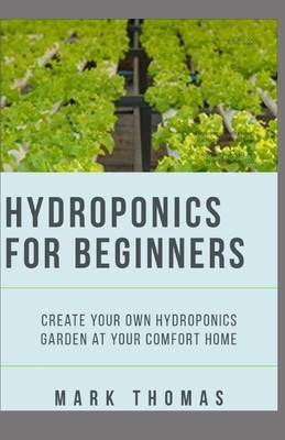 Hydroponics for Beginner: Create Your Own Hydroponic Garden At Your Comfort Home by Mark Thomas