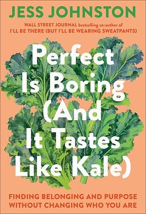 Perfect Is Boring (And It Tastes Like Kale): Finding Belonging and Purpose Without Changing Who You Are by Jess Johnston