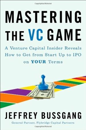 Mastering the VC Game: A Venture Capital Insider Reveals How to Get from Start-up to IPO on Your Terms by Jeffrey Bussgang
