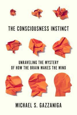 The Consciousness Instinct: Unraveling the Mystery of How the Brain Makes the Mind by Michael S. Gazzaniga