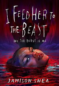 I Feed Her to the Beast and the Beast Is Me by Jamison Shea