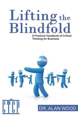 Lifting the Blindfold: A Practical Handbook of Critical Thinking for Business by Alan Wood