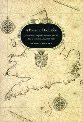 A Power to Do Justice: Jurisdiction, English Literature, and the Rise of Common Law by Bradin Cormack