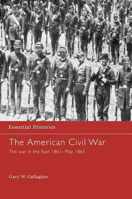 The American Civil War: The War in the East 1861 - May 1863 by Gary W. Gallagher