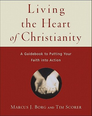 Living the Heart of Christianity: A Guidebook for Putting Your Faith Into Action by Tim Scorer, Marcus J. Borg