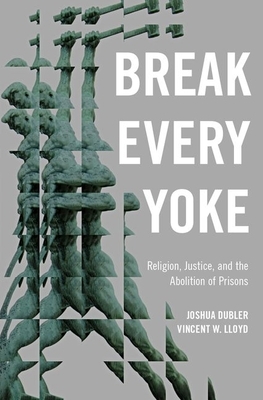Break Every Yoke: Religion, Justice, and the Abolition of Prisons by Joshua Dubler, Vincent Lloyd