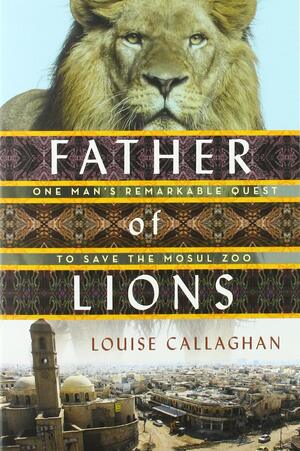 Father of Lions: The Remarkable True Story of the Mosul Zoo Rescue by Louise Callaghan