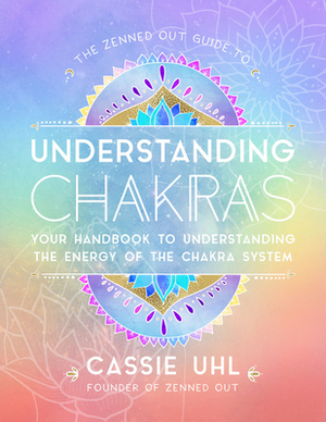 The Zenned Out Guide to Understanding Chakras: Your Handbook to Understanding The Energy of The Chakra System by Cassie Uhl