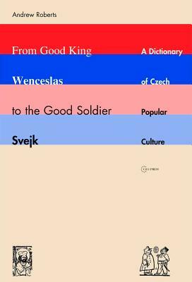 From Good King Wenceslas to the Good Soldier Svejk: A Dictionary of Czech Popular Culture by Andrew Roberts
