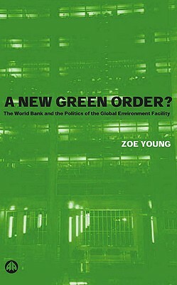 A New Green Order?: The World Bank and the Politics of the Global Environment Facility by Zoe Young