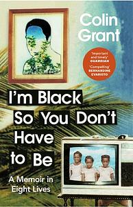 I'm Black So You Don't Have to Be: A Memoir in Eight Lives by Colin Grant