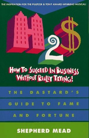 How to Succeed in Business Without Really Trying: The Dastard's Guide to Fame and Fortune by Shepherd Mead
