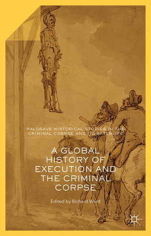 A Global History of Execution and the Criminal Corpse by Richard Ward