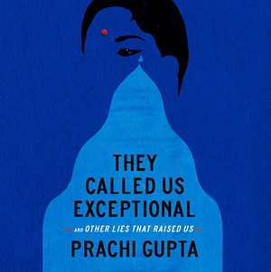 They Called Us Exceptional: And Other Lies That Raised Us by Prachi Gupta