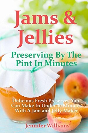 Jams and Jellies: Preserving By The Pint In Minutes: Delicious Fresh Preserves You Can Make In Under 30 Minutes With A Jam and Jelly Maker by Marilyn Haugen, Jennifer Williams