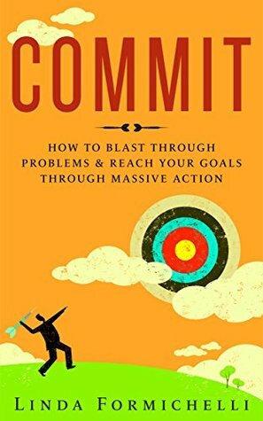 Commit: How to Blast Through Problems & Reach Your Goals Through Massive Action by Linda Formichelli