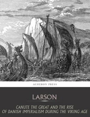 Canute the Great and the Rise of Danish Imperialism during the Viking Age by Laurence Marcellus Larson