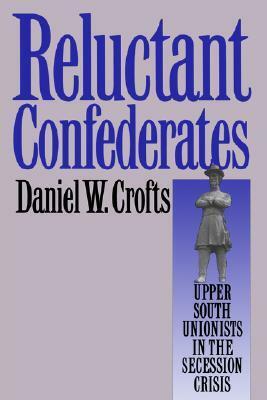 Reluctant Confederates: Upper South Unionists in the Secession Crisis by Daniel W. Crofts