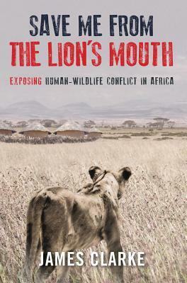 Save Me from the Lion's Mouth: Exposing Human-Wildlife Conflict in Africa by James Clarke