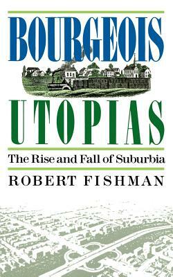 Bourgeois Utopias: The Rise and Fall of Suburbia by Robert Fishman