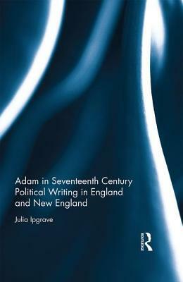 Adam in Seventeenth Century Political Writing in England and New England by Julia Ipgrave