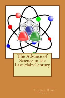 The Advance of Science in the Last Half-Century by Thomas Henry Huxley