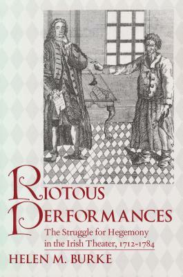 Riotous Performances: The Struggle for Hegemony in the Irish Theater, 1712-1785 by Helen Burke