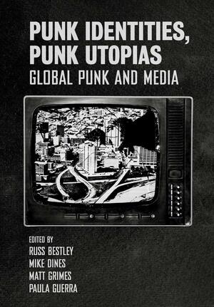 Punk Identities, Punk Utopias: Global Punk and Media by Matt Grimes, Russ Bestley, Alastair Gordon, Paula Guerra, Mike Dines