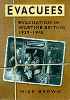 Evacuees: Evacuation in Wartime Britain 1939-1945 by Mike Brown