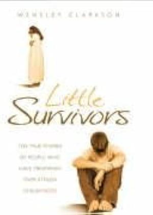 Little Survivors: Ten True Stories of People Who Have Triumphed over Lost Childhoods by Wensley Clarkson, Wensley Clarkson