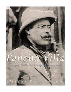 Pancho Villa: The Legendary Life of the Mexican Revolution's Most Famous General by Charles River Editors