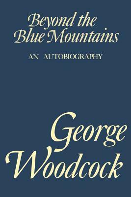 Beyond the Blue Mountain: An Autobiography by George Woodcock